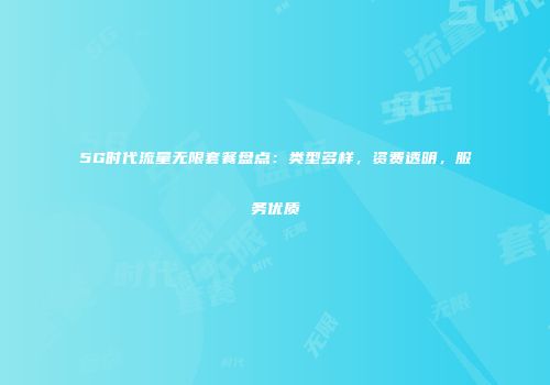 5G时代流量无限套餐盘点：类型多样，资费透明，服务优质