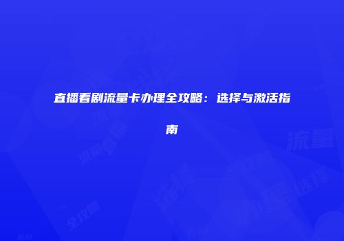 直播看剧流量卡办理全攻略：选择与激活指南