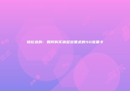 轻松选购：如何购买满足您需求的5G流量卡