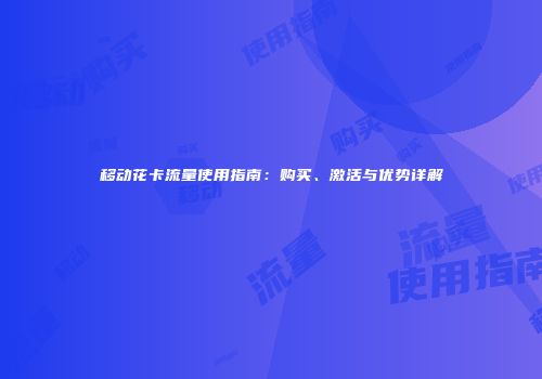 移动花卡流量使用指南：购买、激活与优势详解