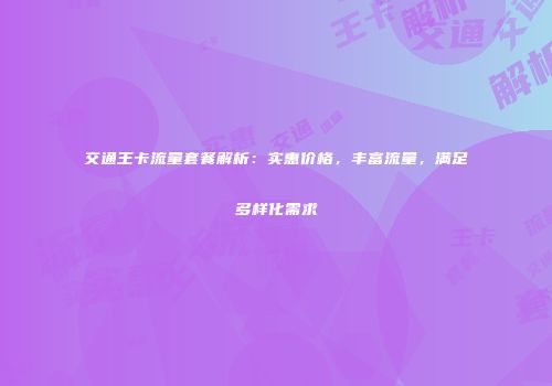 交通王卡流量套餐解析：实惠价格，丰富流量，满足多样化需求