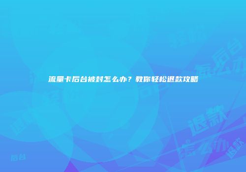 流量卡后台被封怎么办？教你轻松退款攻略