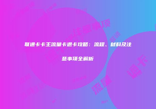 联通卡卡王流量卡退卡攻略：流程、材料及注意事项全解析