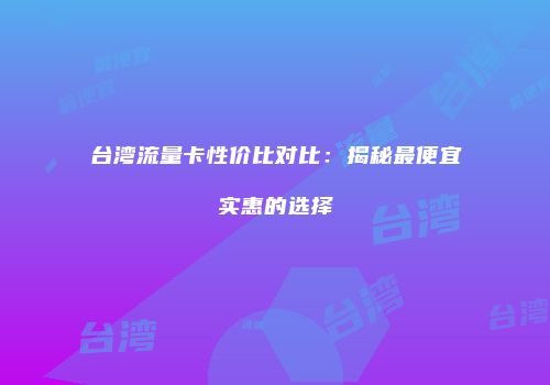 台湾流量卡性价比对比：揭秘最便宜实惠的选择