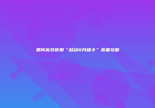 如何高效使用“移动0月租卡”流量攻略