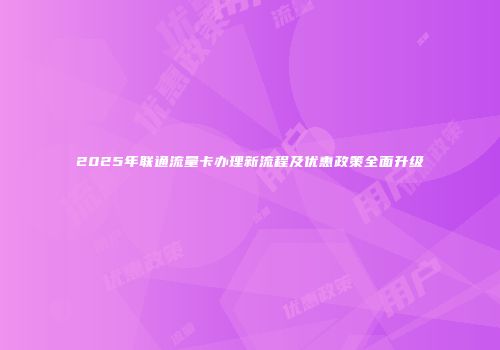 2025年联通流量卡办理新流程及优惠政策全面升级