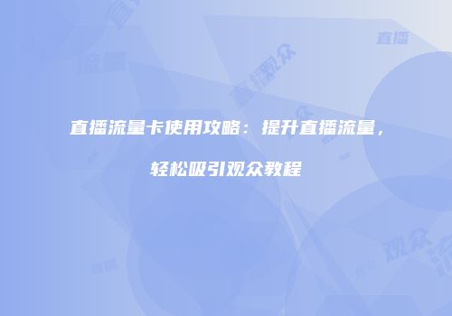 直播流量卡使用攻略：提升直播流量，轻松吸引观众教程