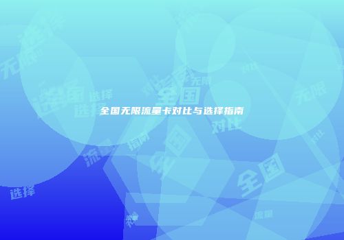 全国无限流量卡对比与选择指南