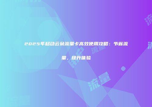 2025年移动云朵流量卡高效使用攻略：节省流量，提升体验