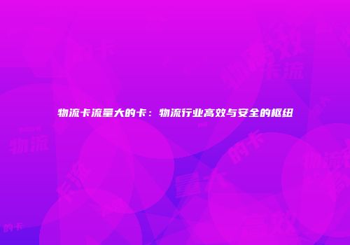 物流卡流量大的卡：物流行业高效与安全的枢纽