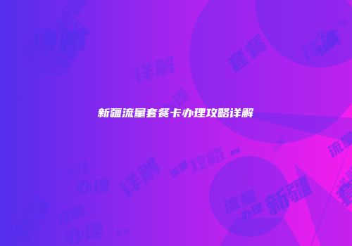 新疆流量套餐卡办理攻略详解