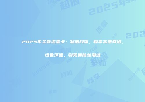2025年全新流量卡：超值月租，畅享高速网络，绿色环保，引领通信新潮流