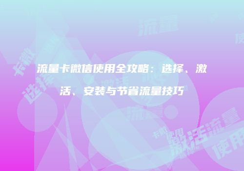 流量卡微信使用全攻略：选择、激活、安装与节省流量技巧