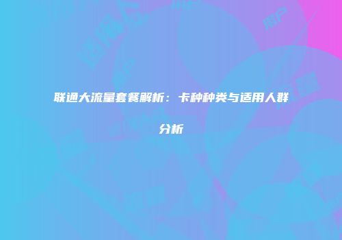 联通大流量套餐解析：卡种种类与适用人群分析