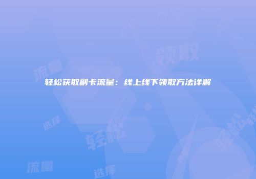 轻松获取副卡流量：线上线下领取方法详解