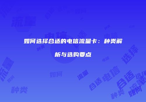 如何选择合适的电信流量卡：种类解析与选购要点