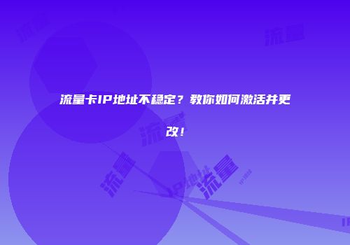 流量卡IP地址不稳定？教你如何激活并更改！
