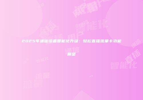 2025年通信设备智能化升级：轻松直插流量卡功能展望