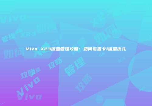 Vivo X23流量管理攻略：如何设置卡1流量优先