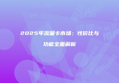 2025年流量卡市场：性价比与功能全面解析