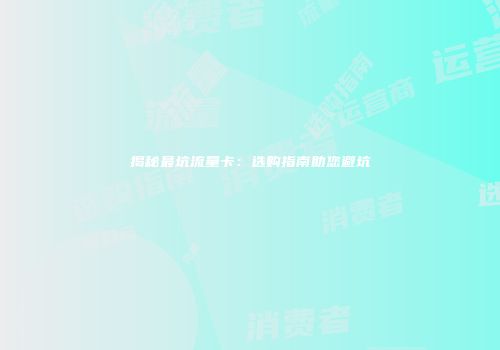 揭秘最坑流量卡：选购指南助您避坑