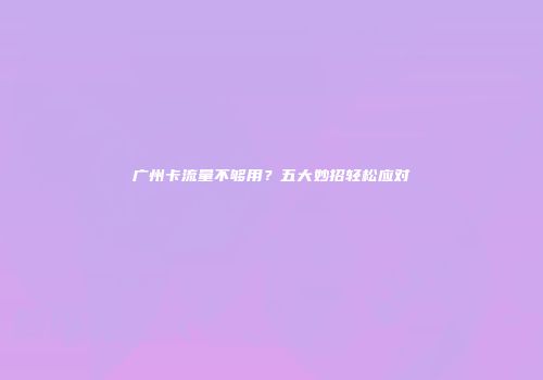广州卡流量不够用？五大妙招轻松应对