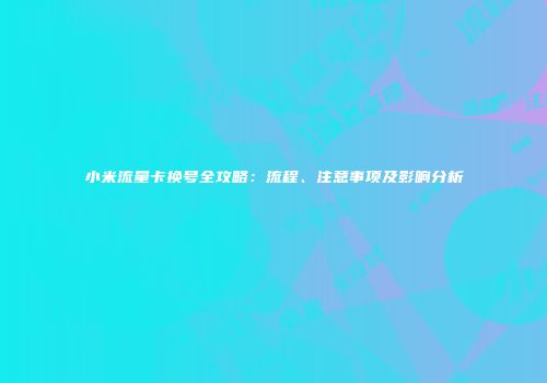 小米流量卡换号全攻略：流程、注意事项及影响分析