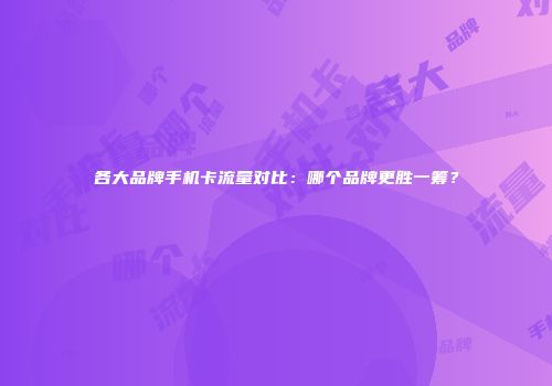 各大品牌手机卡流量对比：哪个品牌更胜一筹？
