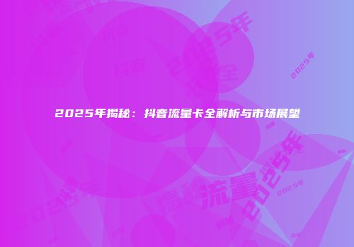 2025年揭秘：抖音流量卡全解析与市场展望