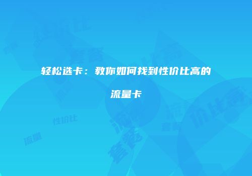 轻松选卡：教你如何找到性价比高的流量卡