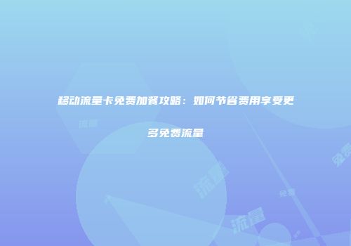 移动流量卡免费加餐攻略：如何节省费用享受更多免费流量