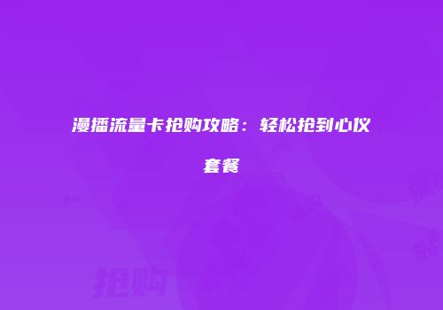 漫播流量卡抢购攻略：轻松抢到心仪套餐