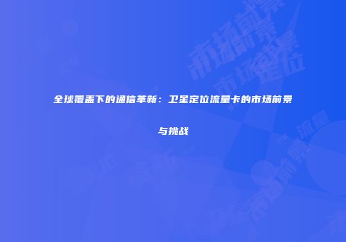 全球覆盖下的通信革新：卫星定位流量卡的市场前景与挑战