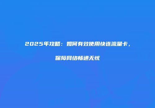 2025年攻略：如何有效使用快连流量卡，保障网络畅通无忧