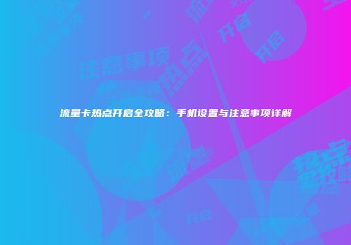流量卡热点开启全攻略：手机设置与注意事项详解