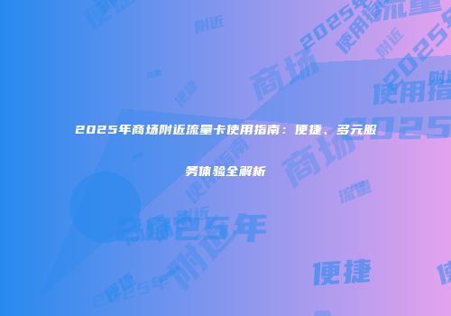 2025年商场附近流量卡使用指南：便捷、多元服务体验全解析