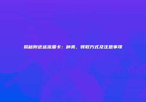 揭秘附近送流量卡：种类、领取方式及注意事项