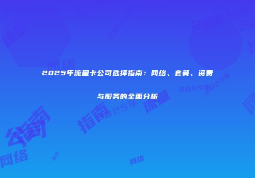 2025年流量卡公司选择指南：网络、套餐、资费与服务的全面分析
