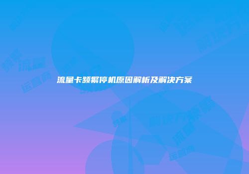 流量卡频繁停机原因解析及解决方案