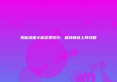 揭秘流量卡省话费技巧：省钱畅快上网攻略
