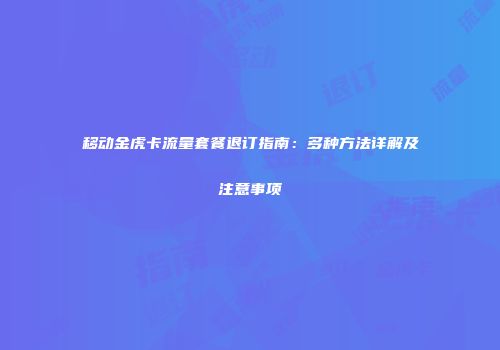 移动金虎卡流量套餐退订指南：多种方法详解及注意事项