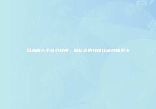 盘点各大平台小程序：轻松选购性价比高纯流量卡