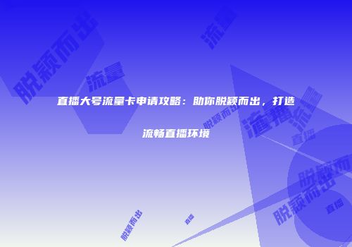 直播大号流量卡申请攻略：助你脱颖而出，打造流畅直播环境