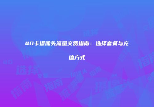 4G卡摄像头流量交费指南：选择套餐与充值方式