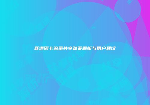 联通副卡流量共享政策解析与用户建议