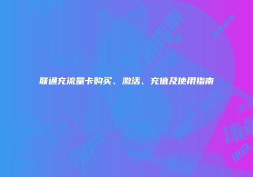 联通充流量卡购买、激活、充值及使用指南