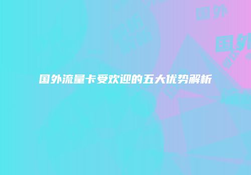 国外流量卡受欢迎的五大优势解析