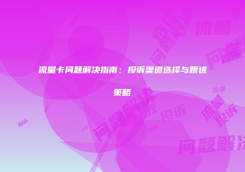 流量卡问题解决指南：投诉渠道选择与跟进策略