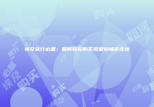 埃及旅行必备：如何轻松购买流量包畅游无忧