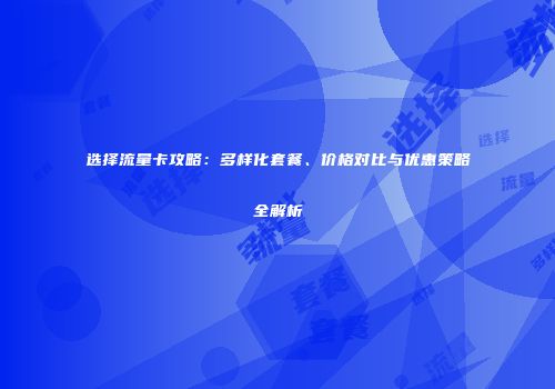 选择流量卡攻略：多样化套餐、价格对比与优惠策略全解析